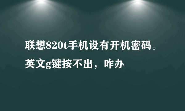 联想820t手机设有开机密码。英文g键按不出，咋办