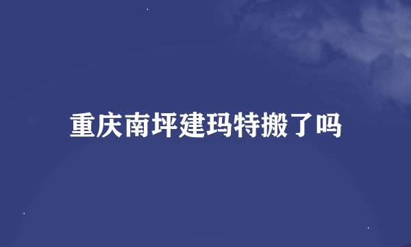 重庆南坪建玛特搬了吗