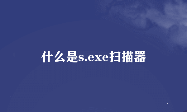 什么是s.exe扫描器