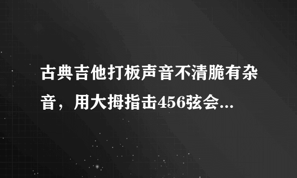 古典吉他打板声音不清脆有杂音，用大拇指击456弦会有滋滋滋的声音出现。尼龙弦不能打板么