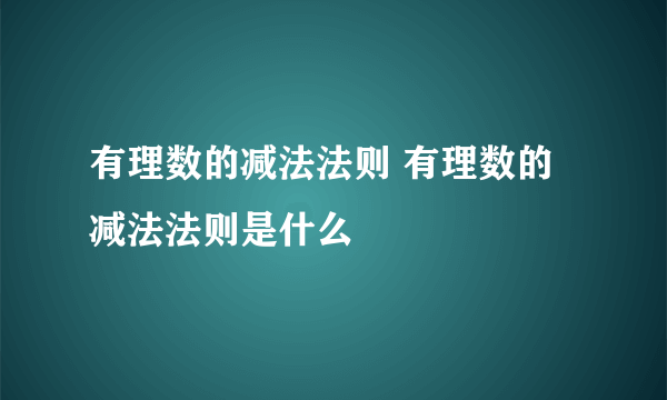 有理数的减法法则 有理数的减法法则是什么