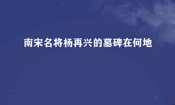 南宋名将杨再兴的墓碑在何地