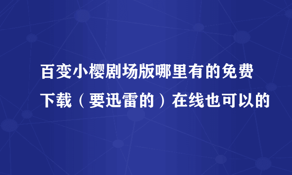 百变小樱剧场版哪里有的免费下载（要迅雷的）在线也可以的