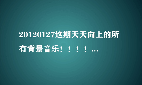 20120127这期天天向上的所有背景音乐！！！！如题 谢谢了