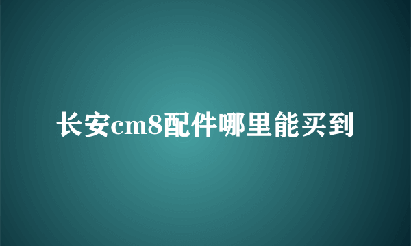 长安cm8配件哪里能买到