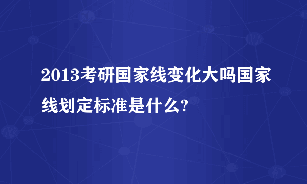 2013考研国家线变化大吗国家线划定标准是什么?