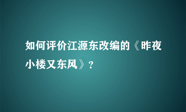 如何评价江源东改编的《昨夜小楼又东风》？