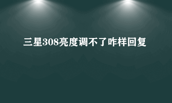 三星308亮度调不了咋样回复