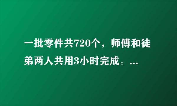 一批零件共720个，师傅和徒弟两人共用3小时完成。已知师傅与徒弟的工作效率比是5:3。师傅和徒弟每