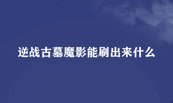 逆战古墓魔影能刷出来什么