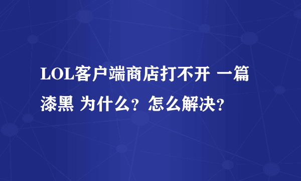 LOL客户端商店打不开 一篇漆黑 为什么？怎么解决？