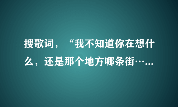 搜歌词，“我不知道你在想什么，还是那个地方哪条街…”什么歌，希望歌词达人为我解答。