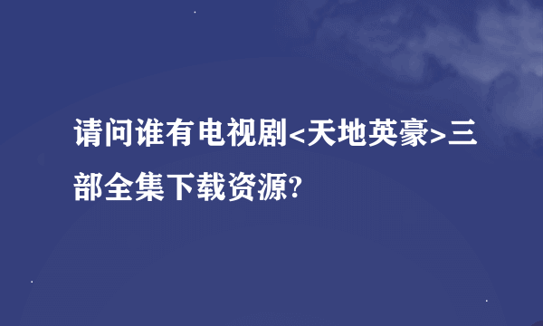 请问谁有电视剧<天地英豪>三部全集下载资源?