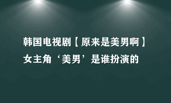 韩国电视剧【原来是美男啊】女主角‘美男’是谁扮演的