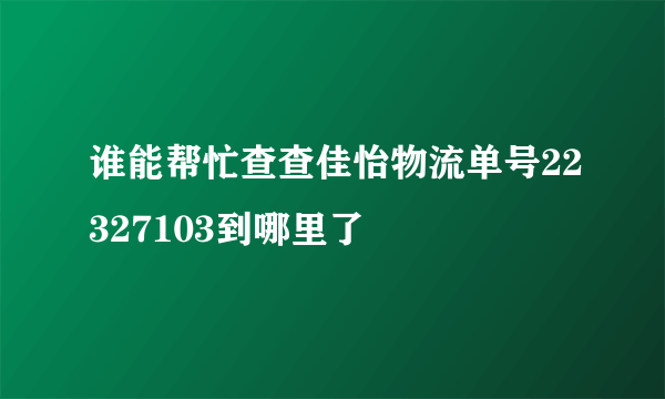 谁能帮忙查查佳怡物流单号22327103到哪里了