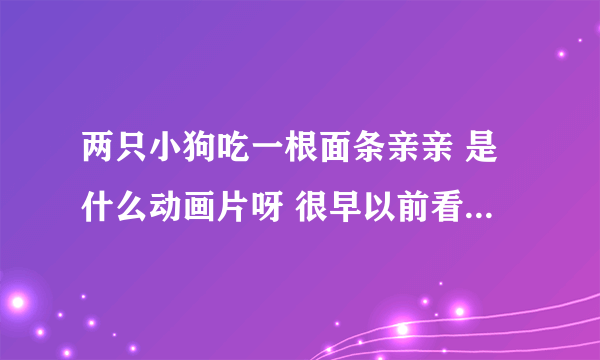 两只小狗吃一根面条亲亲 是什么动画片呀 很早以前看过现在想不起来了