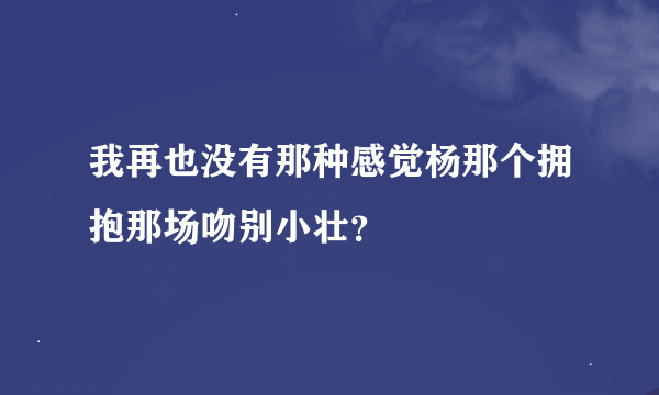 我再也没有那种感觉杨那个拥抱那场吻别小壮？