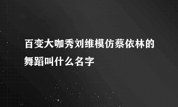 百变大咖秀刘维模仿蔡依林的舞蹈叫什么名字