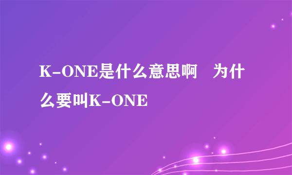 K-ONE是什么意思啊   为什么要叫K-ONE