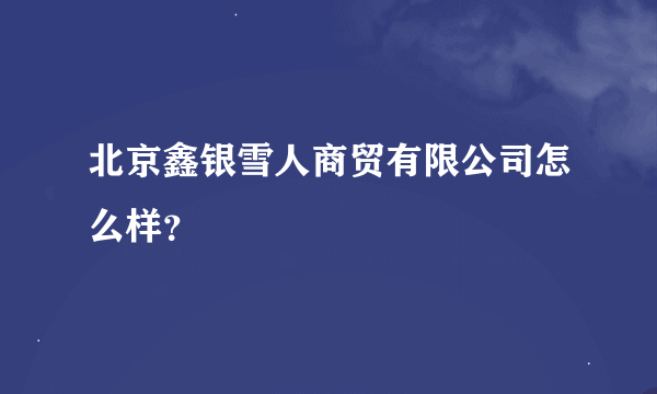 北京鑫银雪人商贸有限公司怎么样？