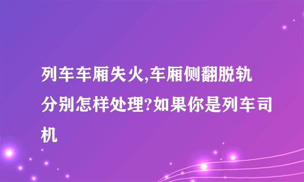 列车车厢失火,车厢侧翻脱轨分别怎样处理?如果你是列车司机