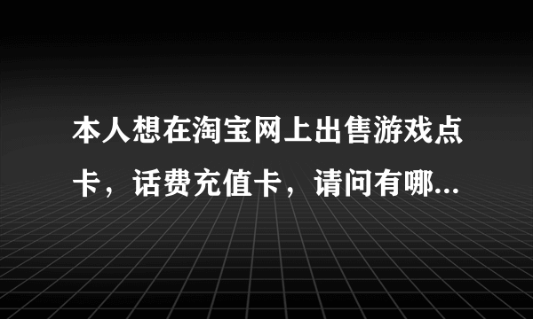 本人想在淘宝网上出售游戏点卡，话费充值卡，请问有哪些进货渠道？？