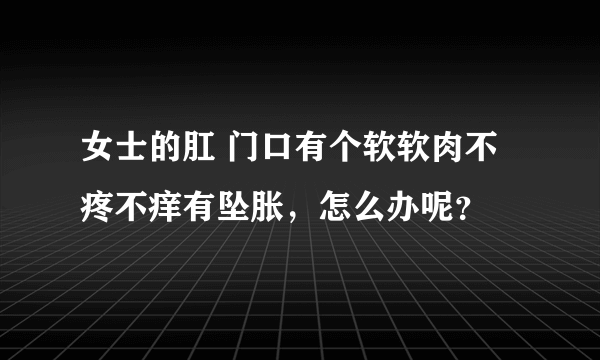 女士的肛 门口有个软软肉不疼不痒有坠胀，怎么办呢？