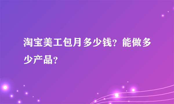 淘宝美工包月多少钱？能做多少产品？