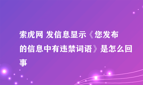 索虎网 发信息显示《您发布的信息中有违禁词语》是怎么回事