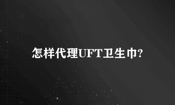 怎样代理UFT卫生巾?