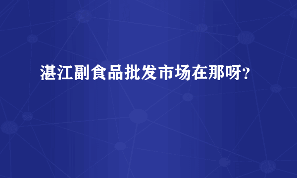 湛江副食品批发市场在那呀？