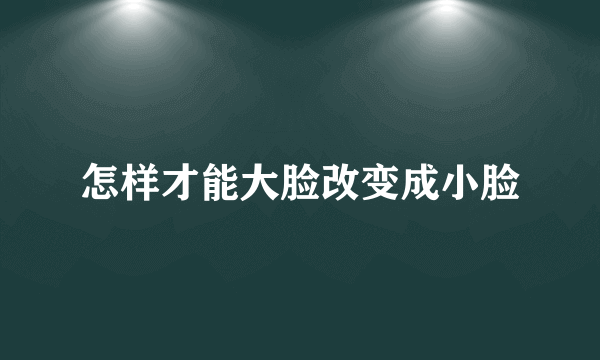 怎样才能大脸改变成小脸