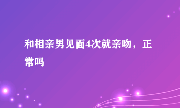 和相亲男见面4次就亲吻，正常吗