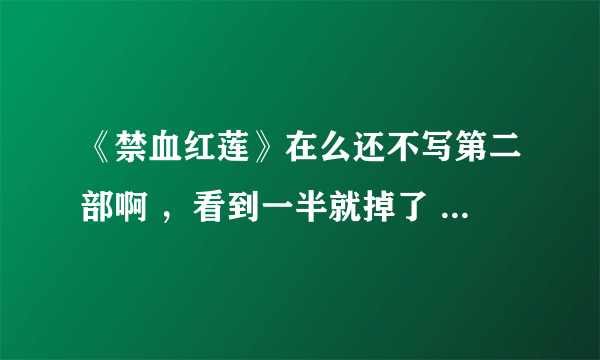 《禁血红莲》在么还不写第二部啊 ，看到一半就掉了 汗死了啊 速度啊