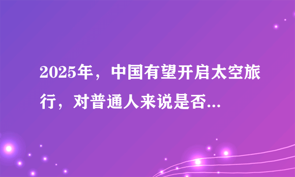 2025年，中国有望开启太空旅行，对普通人来说是否遥不可及？