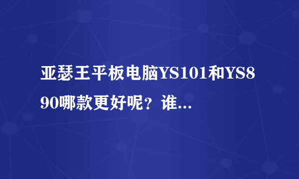 亚瑟王平板电脑YS101和YS890哪款更好呢？谁能告诉我呀，不知道买哪一个。呜呜...高价求意见！