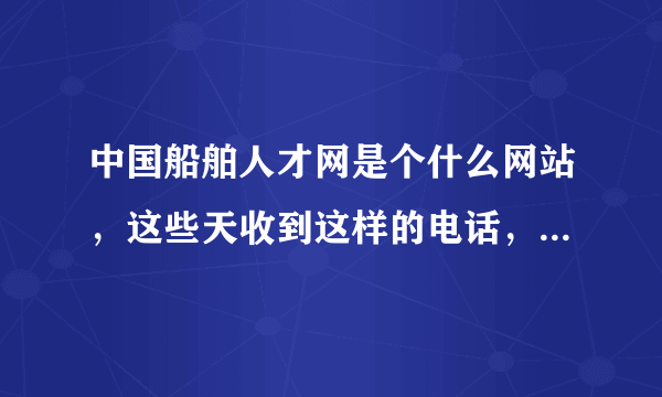 中国船舶人才网是个什么网站，这些天收到这样的电话，主做什么的？