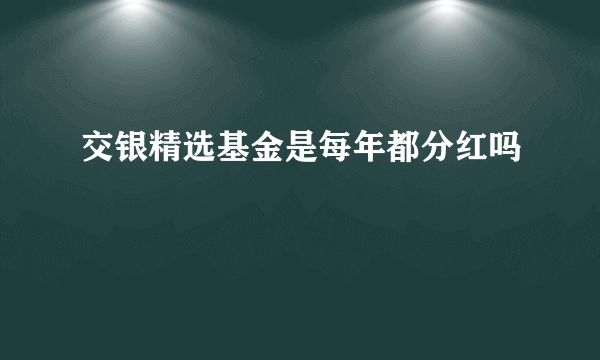 交银精选基金是每年都分红吗