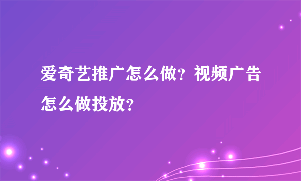 爱奇艺推广怎么做？视频广告怎么做投放？