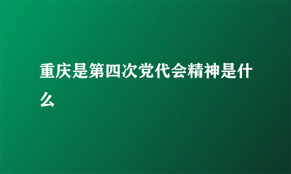 重庆是第四次党代会精神是什么