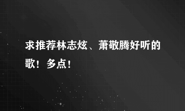 求推荐林志炫、萧敬腾好听的歌！多点！