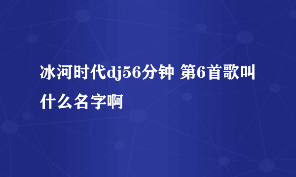 冰河时代dj56分钟 第6首歌叫什么名字啊