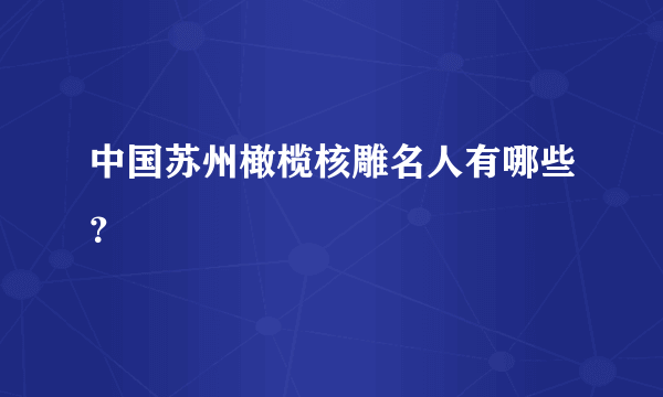 中国苏州橄榄核雕名人有哪些？