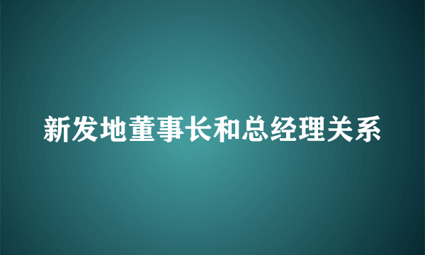 新发地董事长和总经理关系