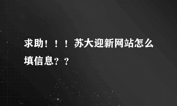 求助！！！苏大迎新网站怎么填信息？？