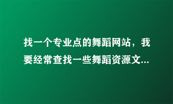 找一个专业点的舞蹈网站，我要经常查找一些舞蹈资源文章，别给些广告满天飞的，或者经常打不开的网站啊。