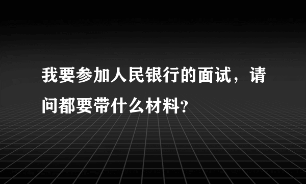 我要参加人民银行的面试，请问都要带什么材料？