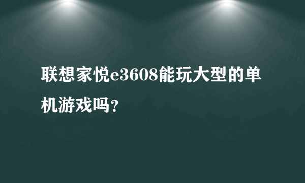 联想家悦e3608能玩大型的单机游戏吗？