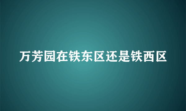 万芳园在铁东区还是铁西区