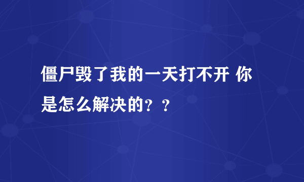 僵尸毁了我的一天打不开 你是怎么解决的？？